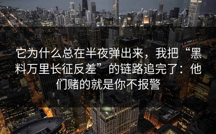 它为什么总在半夜弹出来，我把“黑料万里长征反差”的链路追完了：他们赌的就是你不报警
