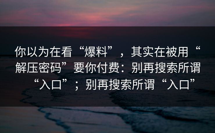 你以为在看“爆料”，其实在被用“解压密码”要你付费：别再搜索所谓“入口”；别再搜索所谓“入口”