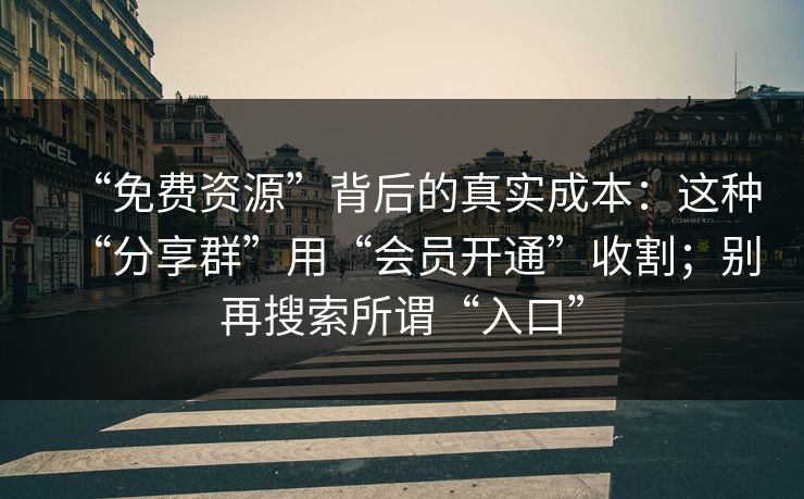 “免费资源”背后的真实成本：这种“分享群”用“会员开通”收割；别再搜索所谓“入口”