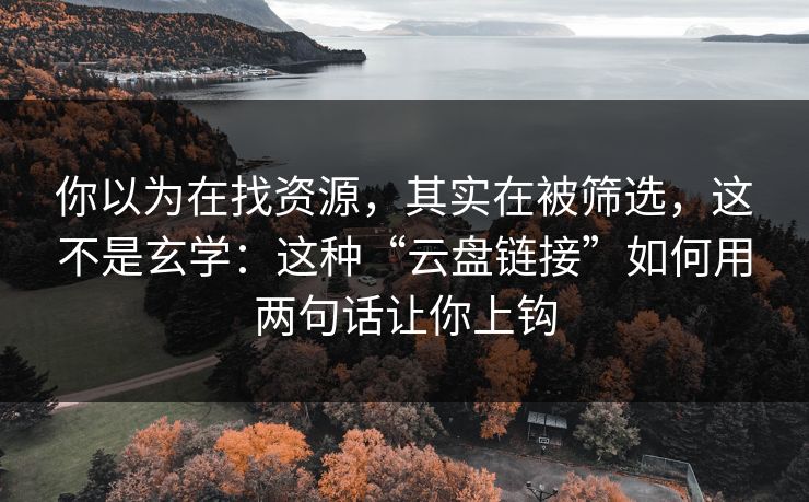 你以为在找资源，其实在被筛选，这不是玄学：这种“云盘链接”如何用两句话让你上钩