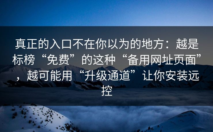 真正的入口不在你以为的地方：越是标榜“免费”的这种“备用网址页面”，越可能用“升级通道”让你安装远控