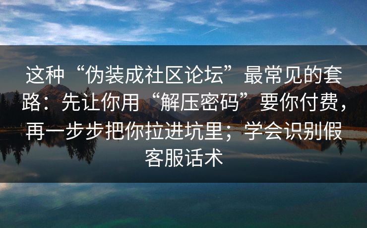 这种“伪装成社区论坛”最常见的套路：先让你用“解压密码”要你付费，再一步步把你拉进坑里；学会识别假客服话术