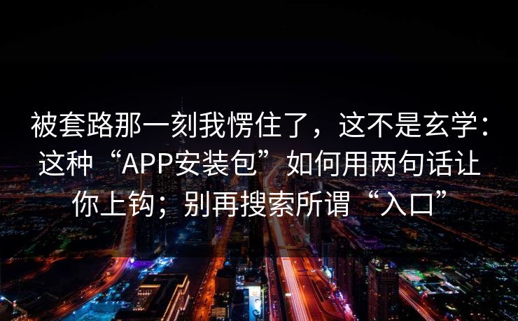 被套路那一刻我愣住了，这不是玄学：这种“APP安装包”如何用两句话让你上钩；别再搜索所谓“入口”