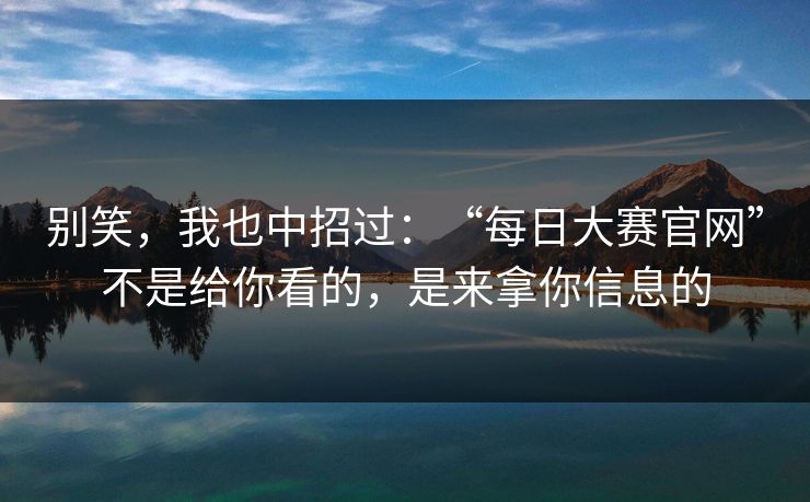 别笑，我也中招过：“每日大赛官网”不是给你看的，是来拿你信息的