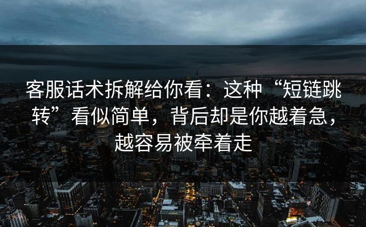 客服话术拆解给你看：这种“短链跳转”看似简单，背后却是你越着急，越容易被牵着走