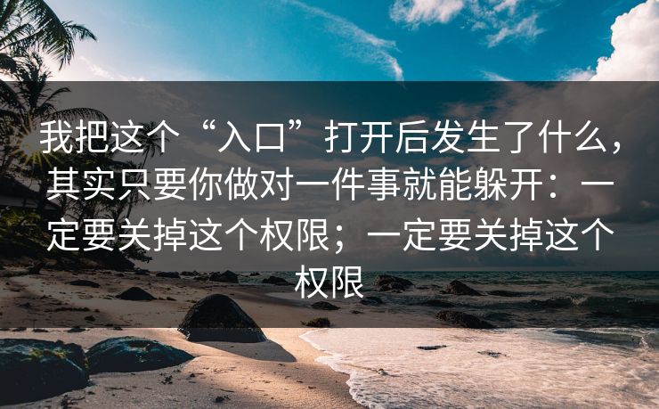 我把这个“入口”打开后发生了什么，其实只要你做对一件事就能躲开：一定要关掉这个权限；一定要关掉这个权限