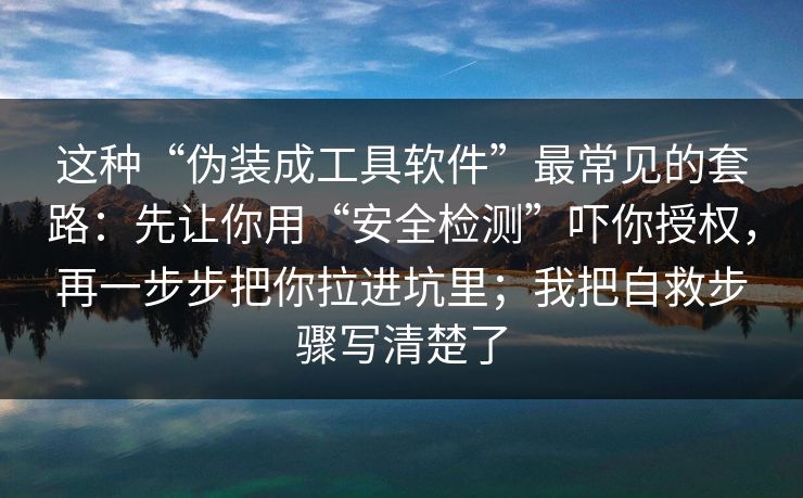 这种“伪装成工具软件”最常见的套路：先让你用“安全检测”吓你授权，再一步步把你拉进坑里；我把自救步骤写清楚了