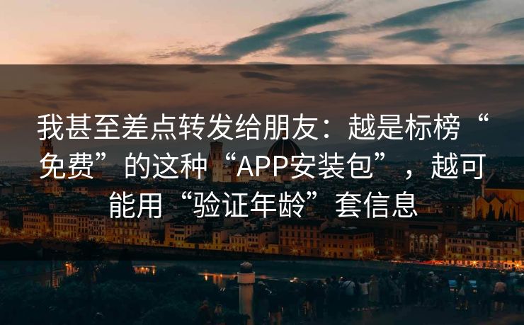 我甚至差点转发给朋友：越是标榜“免费”的这种“APP安装包”，越可能用“验证年龄”套信息