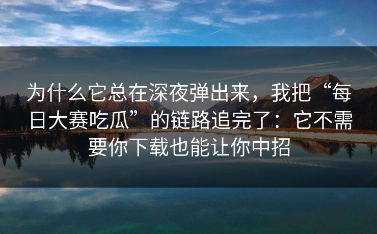 为什么它总在深夜弹出来，我把“每日大赛吃瓜”的链路追完了：它不需要你下载也能让你中招