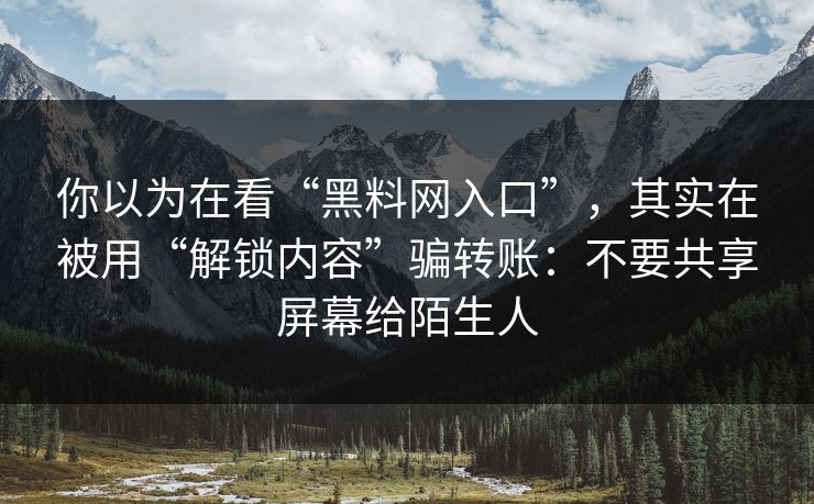 你以为在看“黑料网入口”，其实在被用“解锁内容”骗转账：不要共享屏幕给陌生人