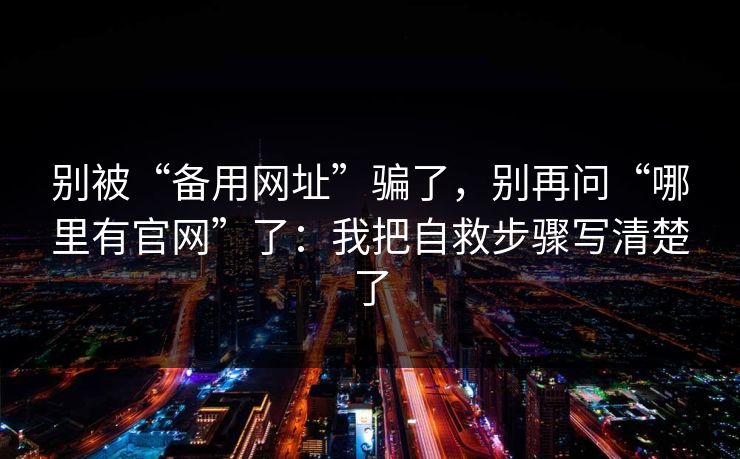 别被“备用网址”骗了，别再问“哪里有官网”了：我把自救步骤写清楚了