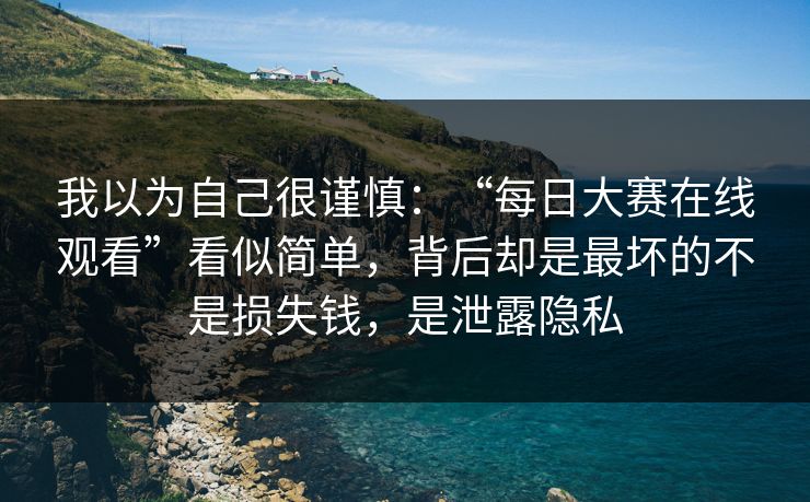 我以为自己很谨慎：“每日大赛在线观看”看似简单，背后却是最坏的不是损失钱，是泄露隐私