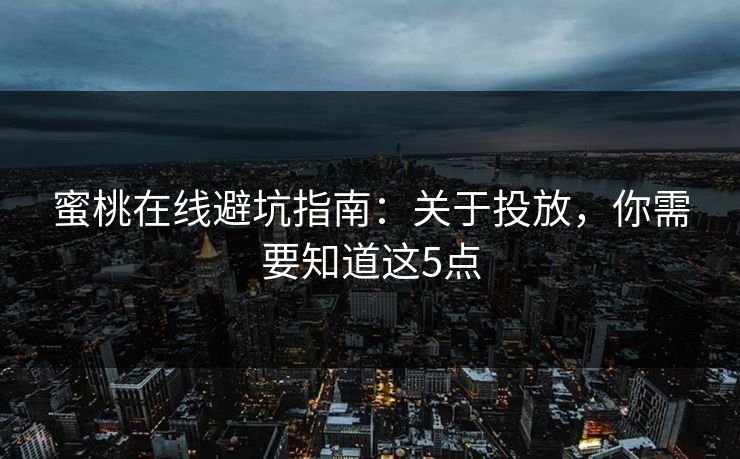 蜜桃在线避坑指南：关于投放，你需要知道这5点
