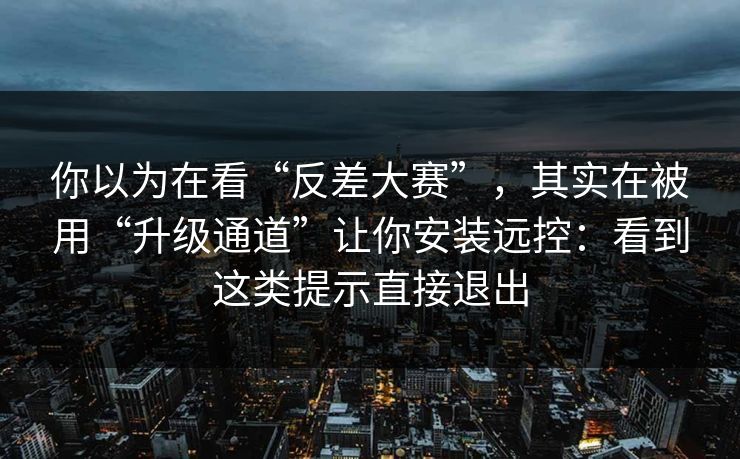 你以为在看“反差大赛”，其实在被用“升级通道”让你安装远控：看到这类提示直接退出