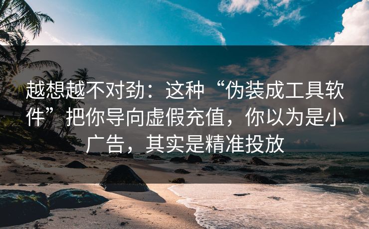 越想越不对劲：这种“伪装成工具软件”把你导向虚假充值，你以为是小广告，其实是精准投放