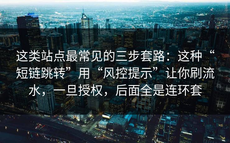这类站点最常见的三步套路：这种“短链跳转”用“风控提示”让你刷流水，一旦授权，后面全是连环套