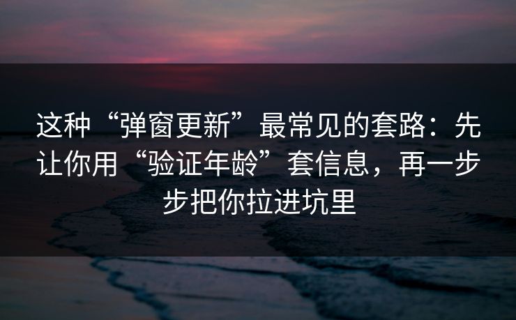 这种“弹窗更新”最常见的套路：先让你用“验证年龄”套信息，再一步步把你拉进坑里