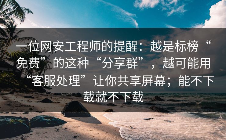 一位网安工程师的提醒：越是标榜“免费”的这种“分享群”，越可能用“客服处理”让你共享屏幕；能不下载就不下载