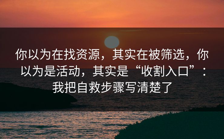你以为在找资源，其实在被筛选，你以为是活动，其实是“收割入口”：我把自救步骤写清楚了