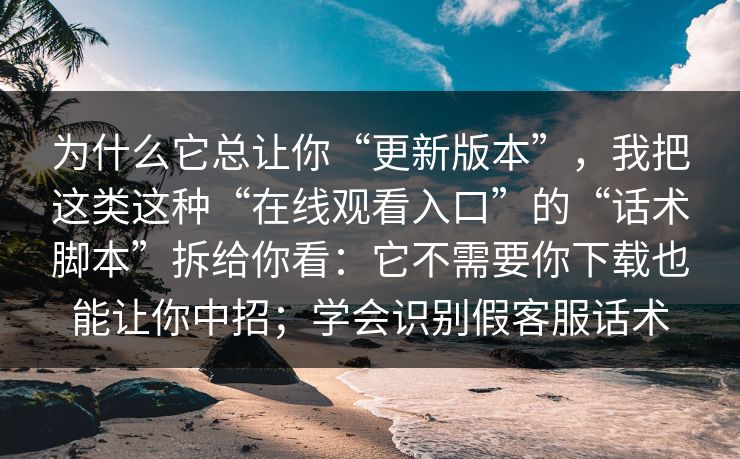 为什么它总让你“更新版本”，我把这类这种“在线观看入口”的“话术脚本”拆给你看：它不需要你下载也能让你中招；学会识别假客服话术