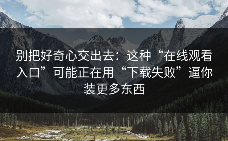 别把好奇心交出去：这种“在线观看入口”可能正在用“下载失败”逼你装更多东西