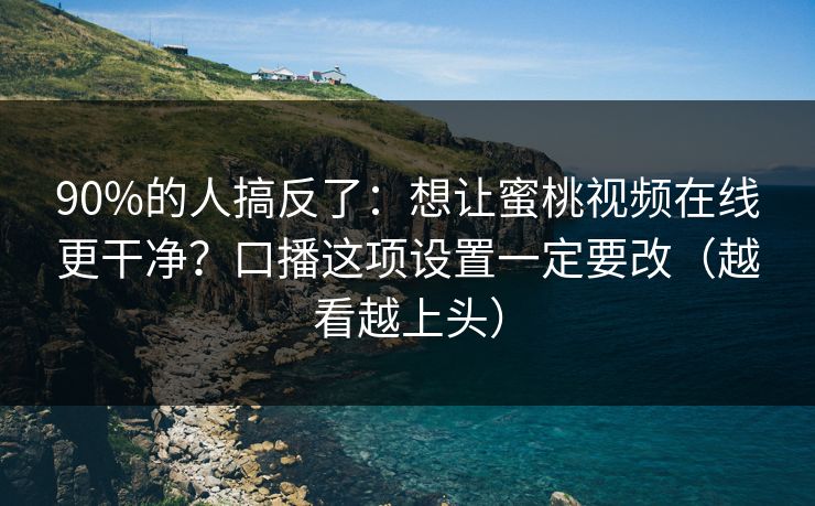 90%的人搞反了：想让蜜桃视频在线更干净？口播这项设置一定要改（越看越上头）
