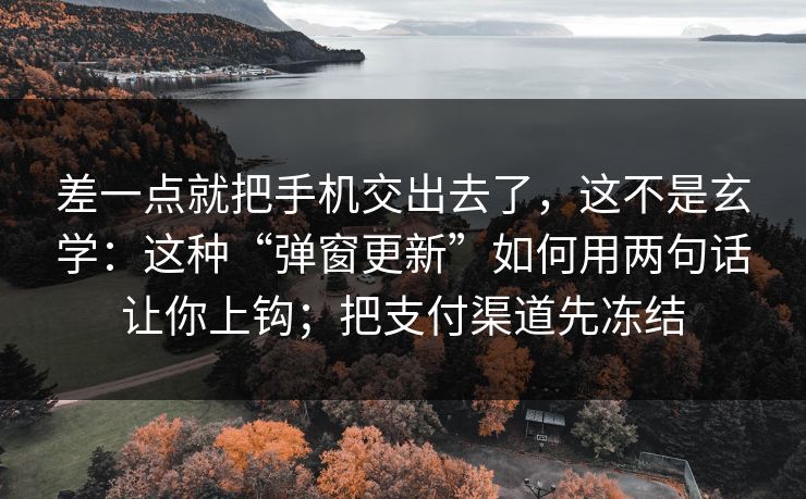 差一点就把手机交出去了，这不是玄学：这种“弹窗更新”如何用两句话让你上钩；把支付渠道先冻结