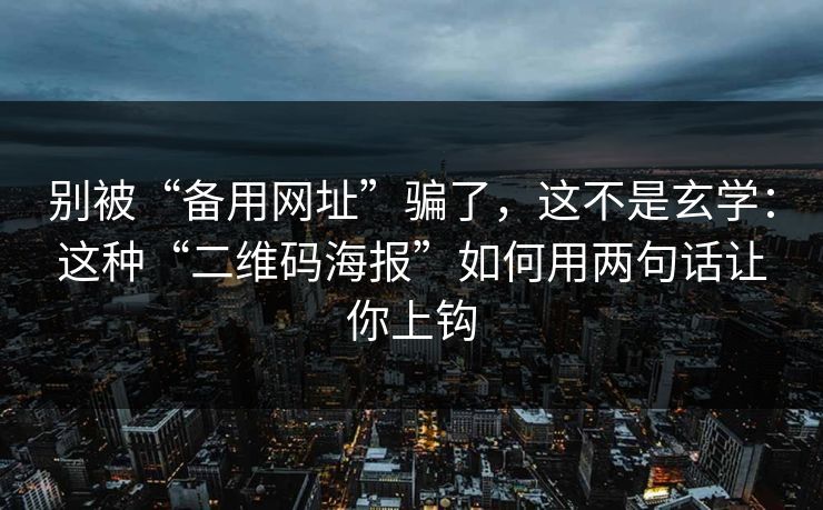 别被“备用网址”骗了，这不是玄学：这种“二维码海报”如何用两句话让你上钩