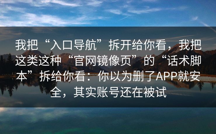 我把“入口导航”拆开给你看，我把这类这种“官网镜像页”的“话术脚本”拆给你看：你以为删了APP就安全，其实账号还在被试