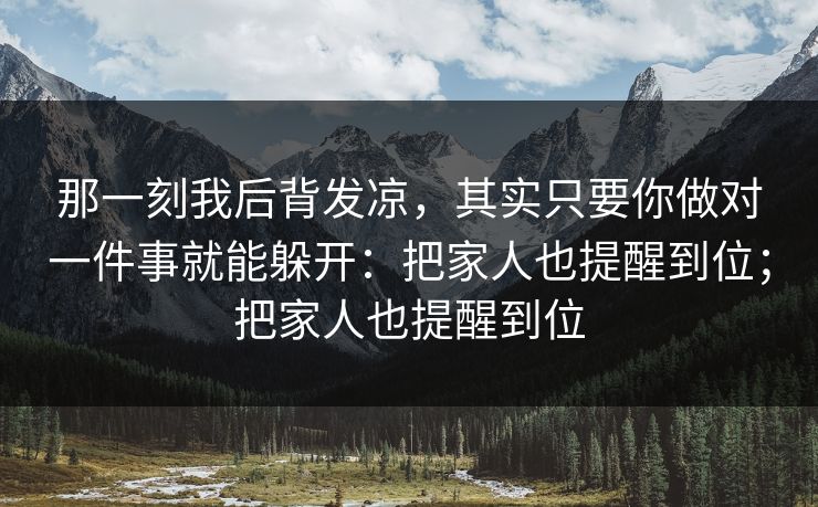 那一刻我后背发凉，其实只要你做对一件事就能躲开：把家人也提醒到位；把家人也提醒到位