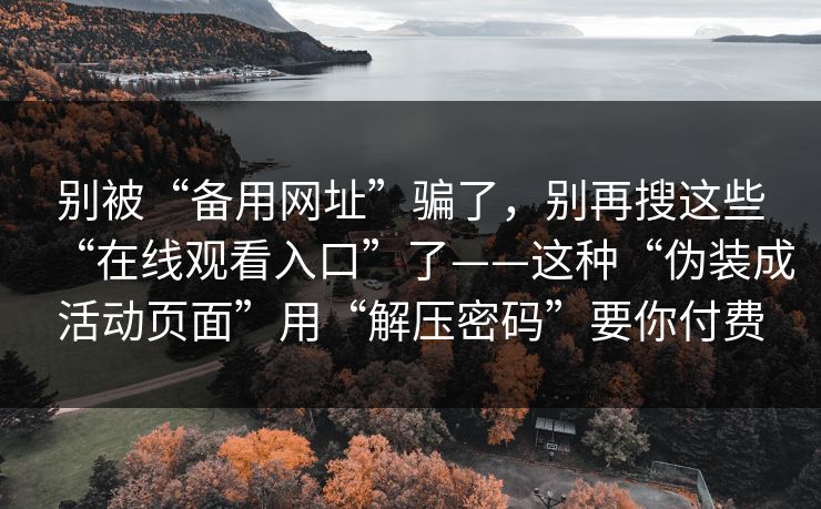 别被“备用网址”骗了，别再搜这些“在线观看入口”了——这种“伪装成活动页面”用“解压密码”要你付费