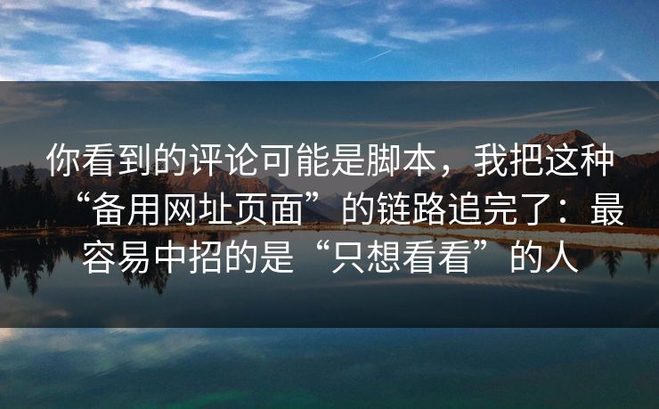 你看到的评论可能是脚本，我把这种“备用网址页面”的链路追完了：最容易中招的是“只想看看”的人