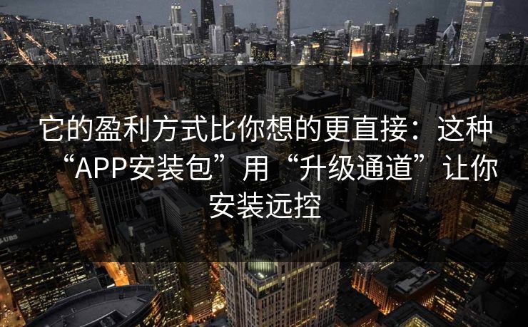 它的盈利方式比你想的更直接：这种“APP安装包”用“升级通道”让你安装远控