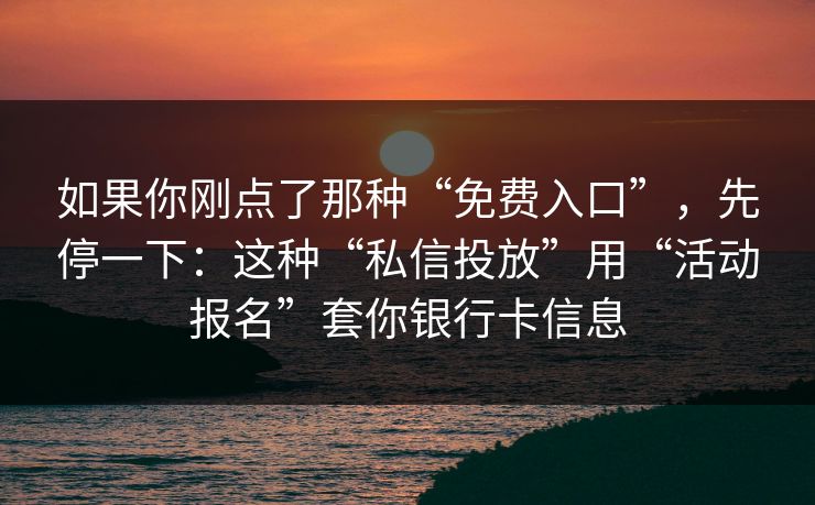 如果你刚点了那种“免费入口”，先停一下：这种“私信投放”用“活动报名”套你银行卡信息