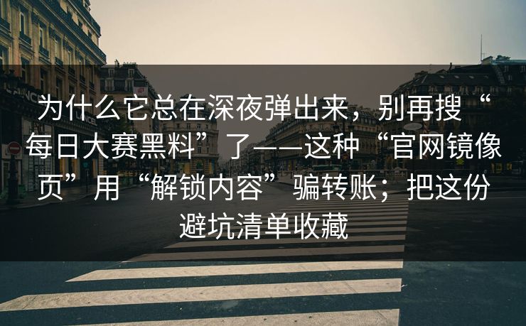 为什么它总在深夜弹出来，别再搜“每日大赛黑料”了——这种“官网镜像页”用“解锁内容”骗转账；把这份避坑清单收藏