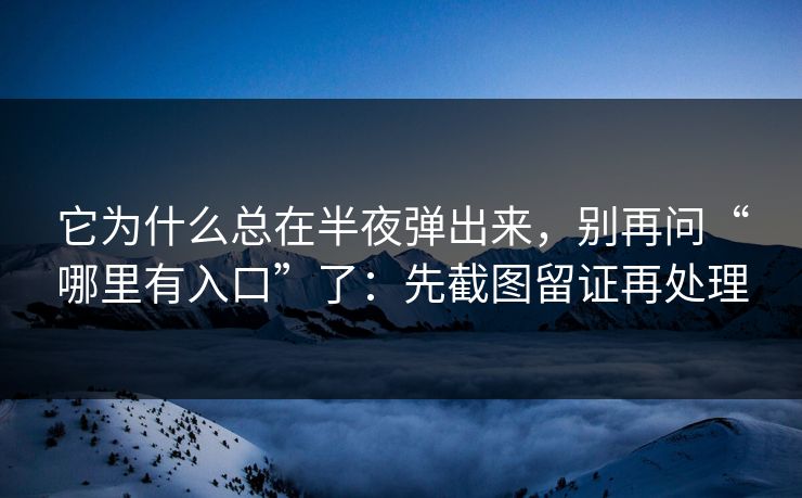 它为什么总在半夜弹出来，别再问“哪里有入口”了：先截图留证再处理
