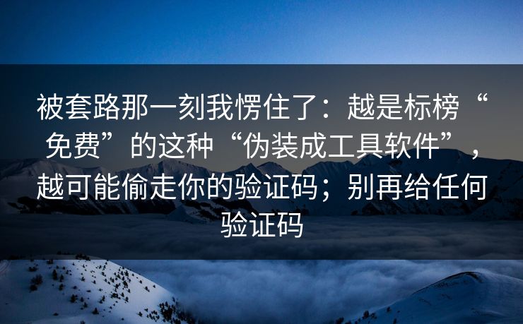 被套路那一刻我愣住了：越是标榜“免费”的这种“伪装成工具软件”，越可能偷走你的验证码；别再给任何验证码