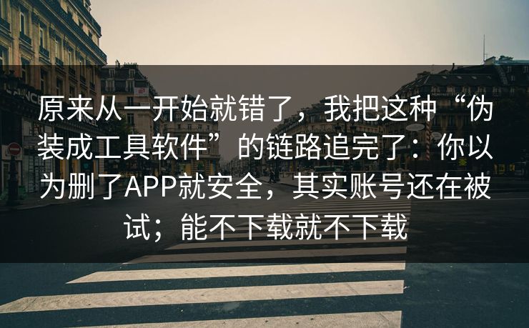 原来从一开始就错了，我把这种“伪装成工具软件”的链路追完了：你以为删了APP就安全，其实账号还在被试；能不下载就不下载