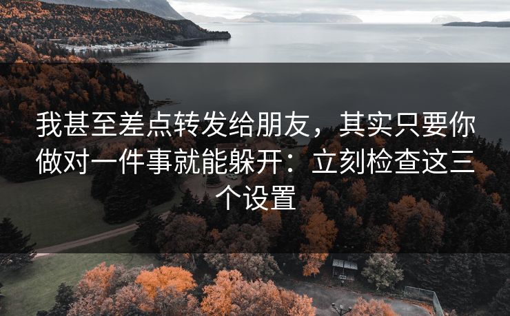 我甚至差点转发给朋友，其实只要你做对一件事就能躲开：立刻检查这三个设置