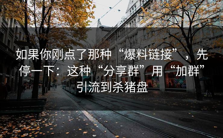 如果你刚点了那种“爆料链接”，先停一下：这种“分享群”用“加群”引流到杀猪盘