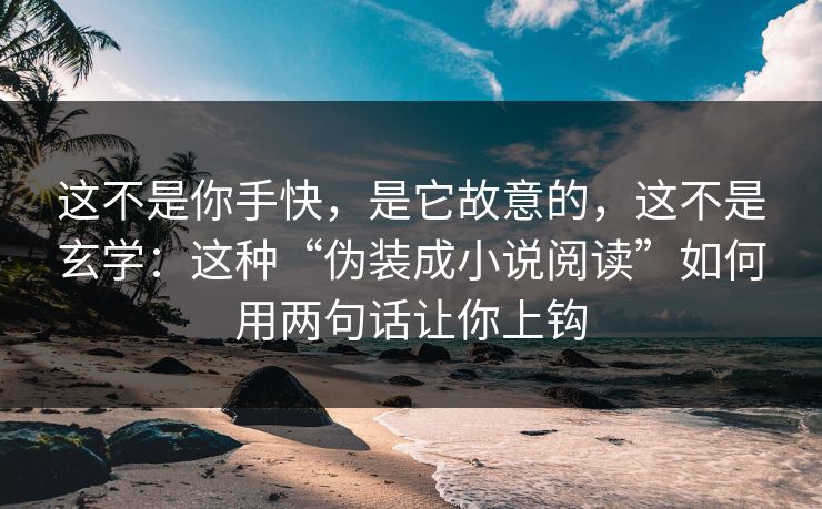 这不是你手快，是它故意的，这不是玄学：这种“伪装成小说阅读”如何用两句话让你上钩