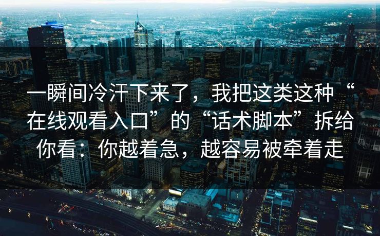 一瞬间冷汗下来了，我把这类这种“在线观看入口”的“话术脚本”拆给你看：你越着急，越容易被牵着走