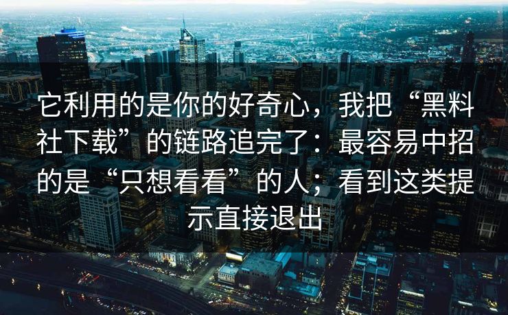 它利用的是你的好奇心，我把“黑料社下载”的链路追完了：最容易中招的是“只想看看”的人；看到这类提示直接退出