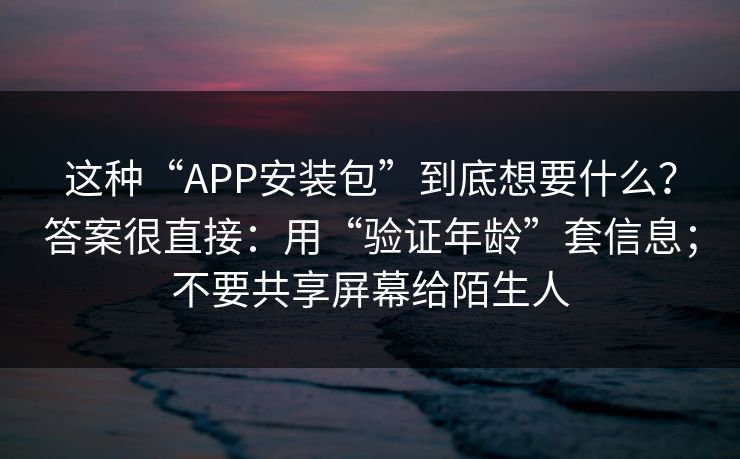 这种“APP安装包”到底想要什么？答案很直接：用“验证年龄”套信息；不要共享屏幕给陌生人