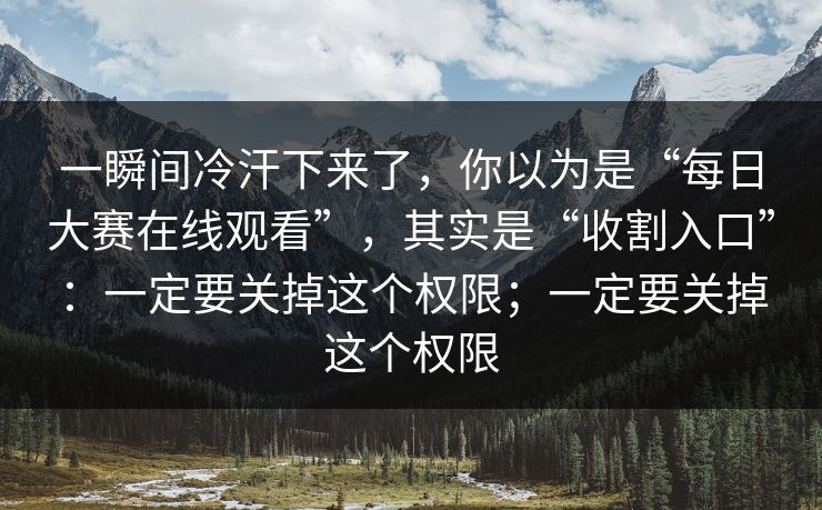 一瞬间冷汗下来了，你以为是“每日大赛在线观看”，其实是“收割入口”：一定要关掉这个权限；一定要关掉这个权限