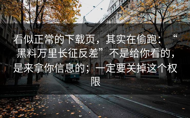 看似正常的下载页，其实在偷跑：“黑料万里长征反差”不是给你看的，是来拿你信息的；一定要关掉这个权限