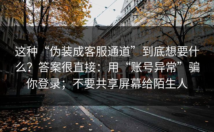 这种“伪装成客服通道”到底想要什么？答案很直接：用“账号异常”骗你登录；不要共享屏幕给陌生人