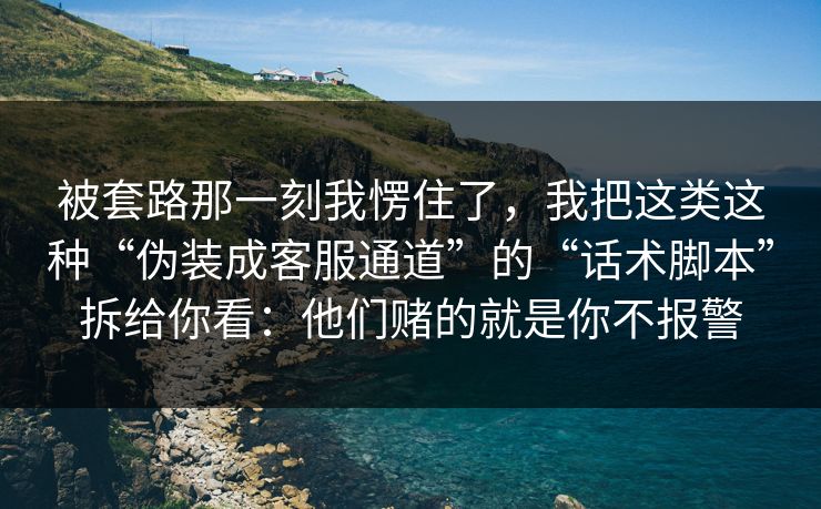被套路那一刻我愣住了，我把这类这种“伪装成客服通道”的“话术脚本”拆给你看：他们赌的就是你不报警