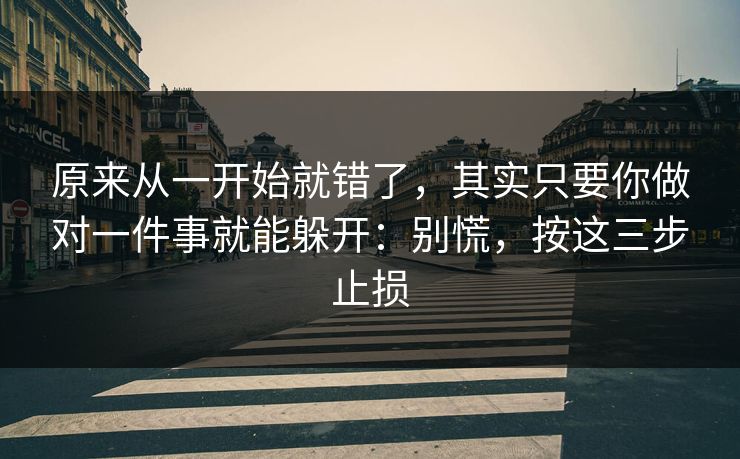 原来从一开始就错了，其实只要你做对一件事就能躲开：别慌，按这三步止损