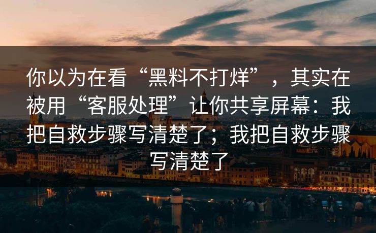 你以为在看“黑料不打烊”，其实在被用“客服处理”让你共享屏幕：我把自救步骤写清楚了；我把自救步骤写清楚了
